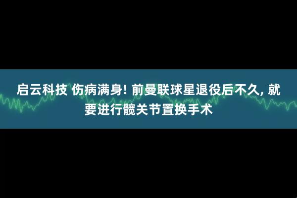 启云科技 伤病满身! 前曼联球星退役后不久, 就要进行髋关节置换手术